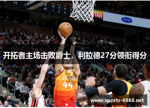 开拓者主场击败爵士，利拉德27分领衔得分