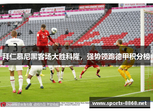 拜仁慕尼黑客场大胜科隆，强势领跑德甲积分榜